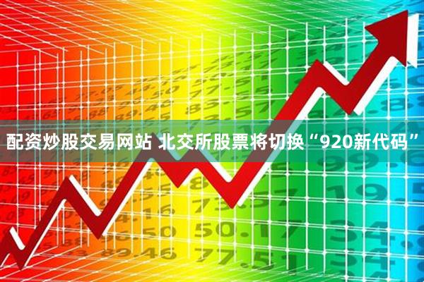 配资炒股交易网站 北交所股票将切换“920新代码”
