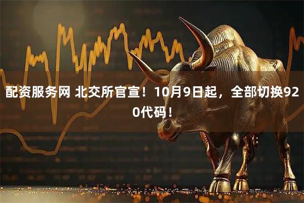 配资服务网 北交所官宣！10月9日起，全部切换920代码！
