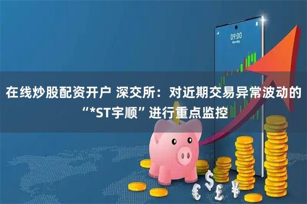 在线炒股配资开户 深交所：对近期交易异常波动的“*ST宇顺”进行重点监控