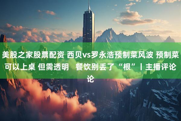 美股之家股票配资 西贝vs罗永浩预制菜风波 预制菜可以上桌 但需透明   餐饮别丢了 “根”丨主播评论