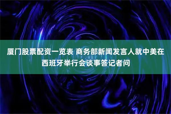 厦门股票配资一览表 商务部新闻发言人就中美在西班牙举行会谈事答记者问