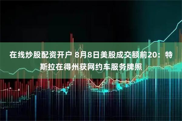 在线炒股配资开户 8月8日美股成交额前20：特斯拉在得州获网约车服务牌照