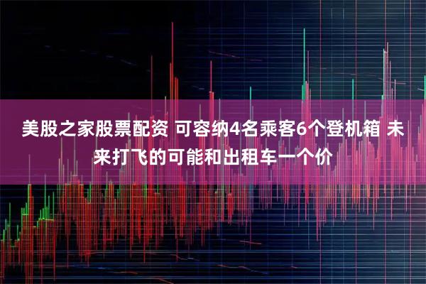 美股之家股票配资 可容纳4名乘客6个登机箱 未来打飞的可能和出租车一个价