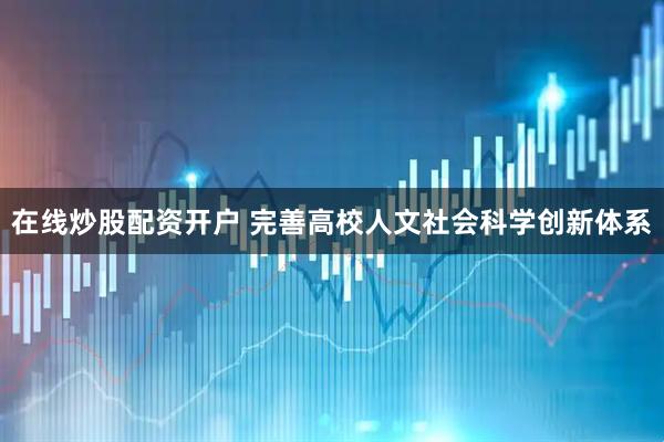 在线炒股配资开户 完善高校人文社会科学创新体系