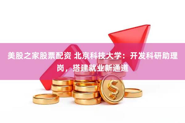 美股之家股票配资 北京科技大学：开发科研助理岗，搭建就业新通道