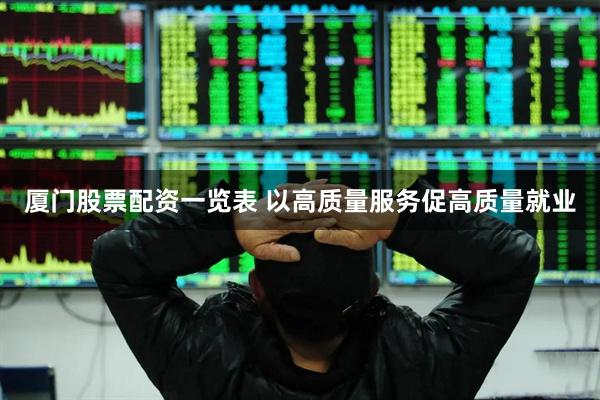 厦门股票配资一览表 以高质量服务促高质量就业