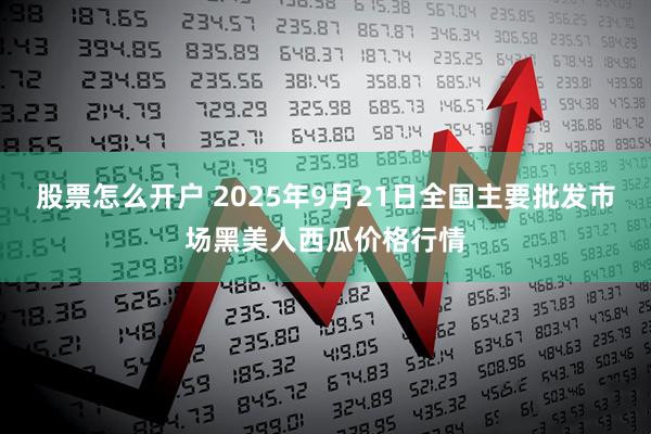 股票怎么开户 2025年9月21日全国主要批发市场黑美人西瓜价格行情