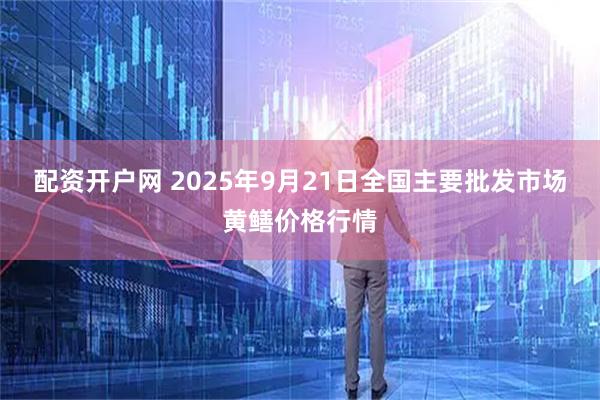 配资开户网 2025年9月21日全国主要批发市场黄鳝价格行情