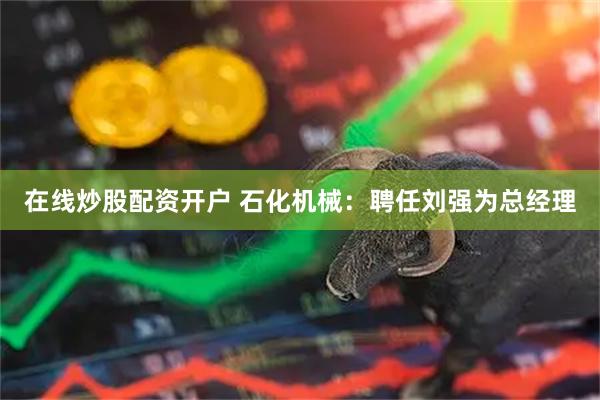 在线炒股配资开户 石化机械：聘任刘强为总经理