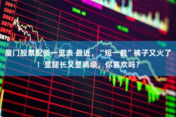 厦门股票配资一览表 最近，“短一截”裤子又火了！显腿长又显高级，你喜欢吗？