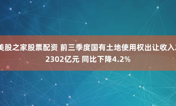 美股之家股票配资 前三季度国有土地使用权出让收入22302亿元 同比下降4.2%