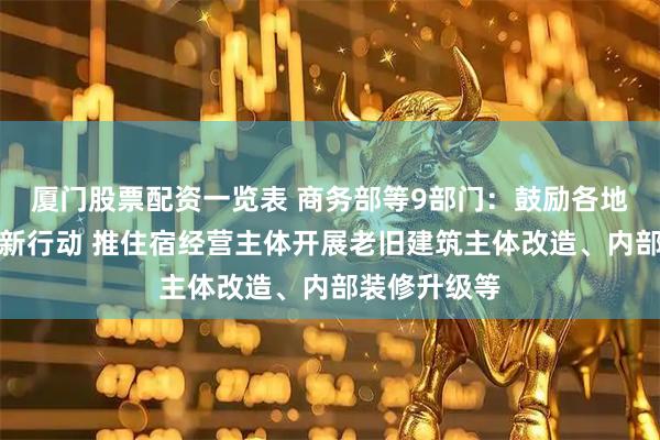厦门股票配资一览表 商务部等9部门：鼓励各地结合城市更新行动 推住宿经营主体开展老旧建筑主体改造、内部装修升级等