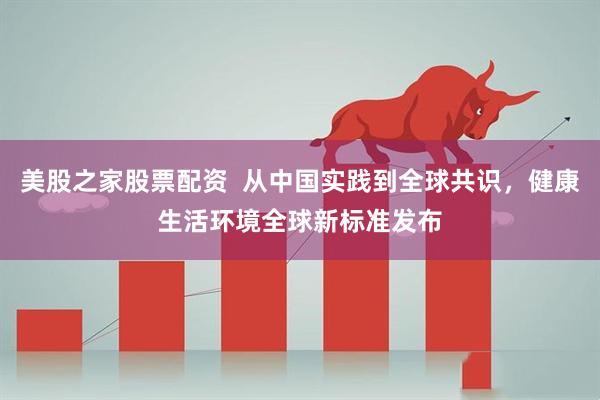 美股之家股票配资  从中国实践到全球共识，健康生活环境全球新标准发布