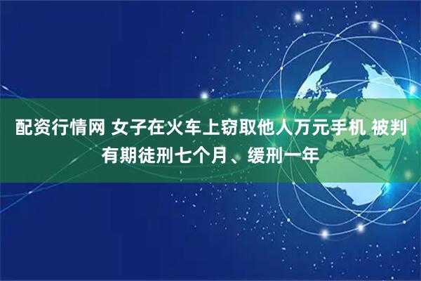 配资行情网 女子在火车上窃取他人万元手机 被判有期徒刑七个月、缓刑一年