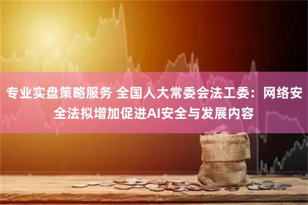 专业实盘策略服务 全国人大常委会法工委：网络安全法拟增加促进AI安全与发展内容
