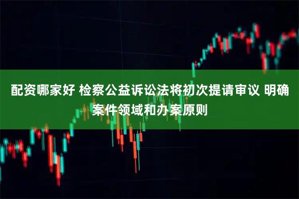 配资哪家好 检察公益诉讼法将初次提请审议 明确案件领域和办案原则