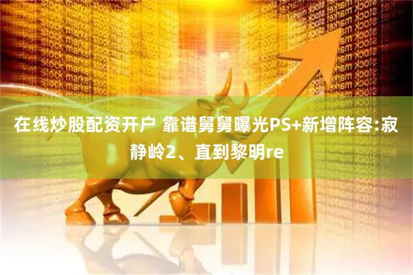 在线炒股配资开户 靠谱舅舅曝光PS+新增阵容:寂静岭2、直到黎明re
