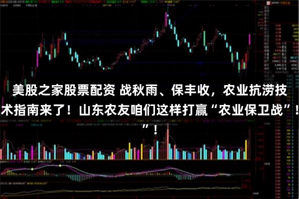 美股之家股票配资 战秋雨、保丰收，农业抗涝技术指南来了！山东农友咱们这样打赢“农业保卫战”！