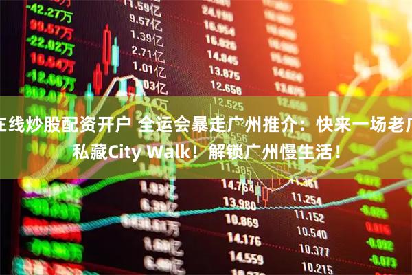 在线炒股配资开户 全运会暴走广州推介：快来一场老广私藏City Walk！解锁广州慢生活！