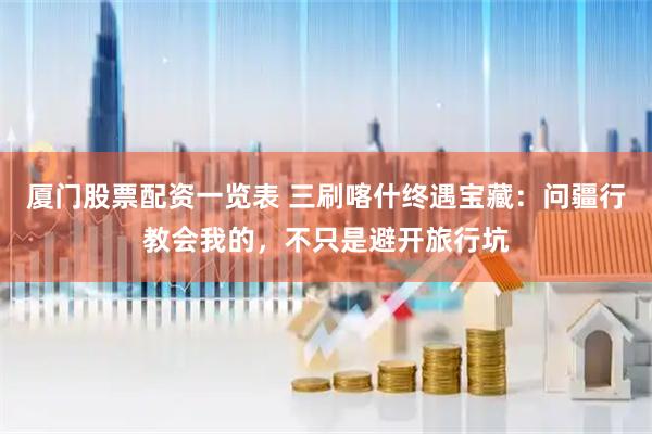 厦门股票配资一览表 三刷喀什终遇宝藏：问疆行教会我的，不只是避开旅行坑