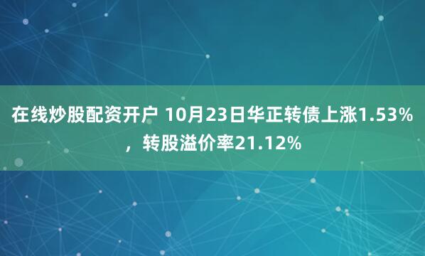 在线炒股配资开户 10月23日华正转债上涨1.53%，转股溢价率21.12%