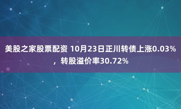 美股之家股票配资 10月23日正川转债上涨0.03%，转股溢价率30.72%