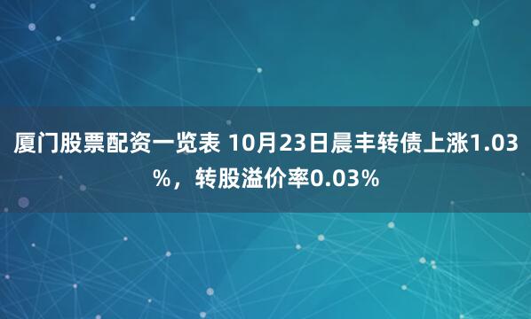 厦门股票配资一览表 10月23日晨丰转债上涨1.03%，转股溢价率0.03%