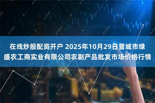 在线炒股配资开户 2025年10月29日晋城市绿盛农工商实业有限公司农副产品批发市场价格行情