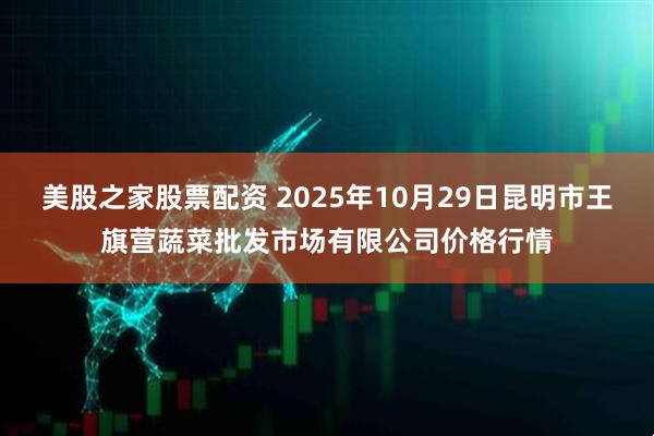美股之家股票配资 2025年10月29日昆明市王旗营蔬菜批发市场有限公司价格行情