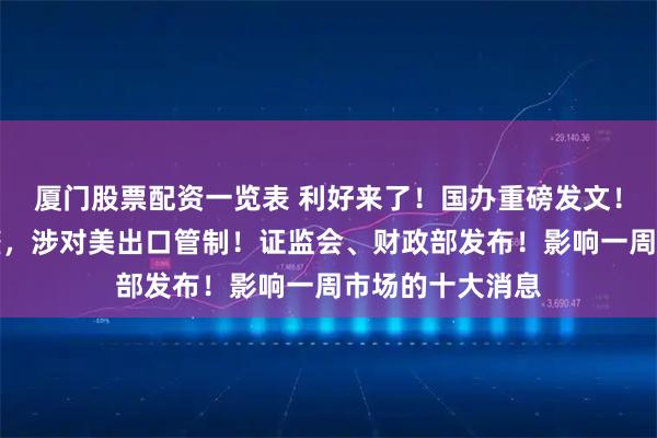 厦门股票配资一览表 利好来了！国办重磅发文！商务部最新调整，涉对美出口管制！证监会、财政部发布！影响一周市场的十大消息