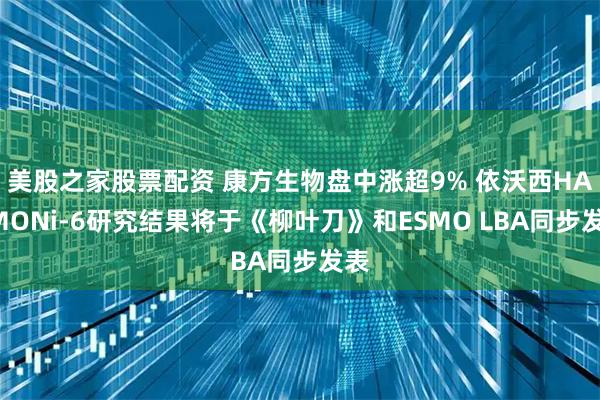 美股之家股票配资 康方生物盘中涨超9% 依沃西HARMONi-6研究结果将于《柳叶刀》和ESMO LBA同步发表