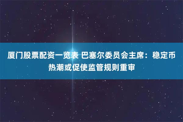 厦门股票配资一览表 巴塞尔委员会主席：稳定币热潮或促使监管规则重审