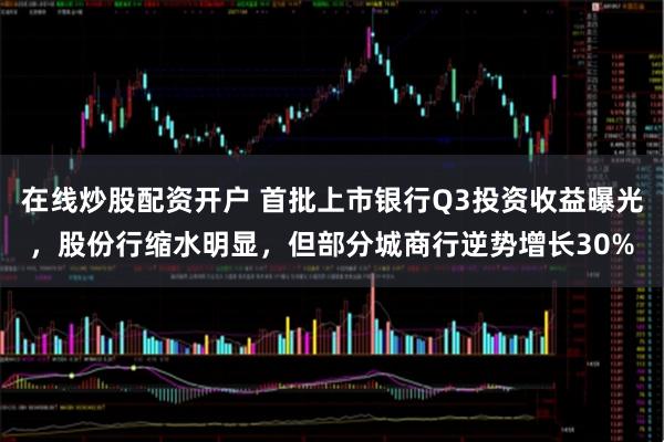 在线炒股配资开户 首批上市银行Q3投资收益曝光，股份行缩水明显，但部分城商行逆势增长30%