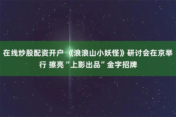 在线炒股配资开户 《浪浪山小妖怪》研讨会在京举行 擦亮“上影出品”金字招牌