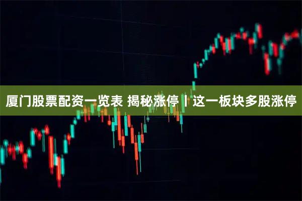 厦门股票配资一览表 揭秘涨停丨这一板块多股涨停
