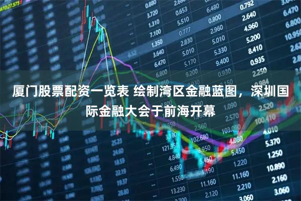 厦门股票配资一览表 绘制湾区金融蓝图，深圳国际金融大会于前海开幕