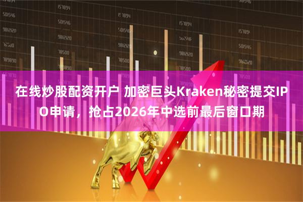 在线炒股配资开户 加密巨头Kraken秘密提交IPO申请，抢占2026年中选前最后窗口期