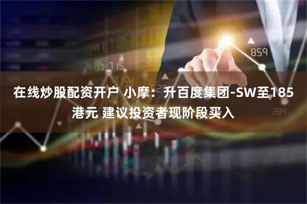 在线炒股配资开户 小摩：升百度集团-SW至185港元 建议投资者现阶段买入