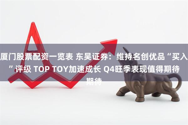 厦门股票配资一览表 东吴证券：维持名创优品“买入”评级 TOP TOY加速成长 Q4旺季表现值得期待