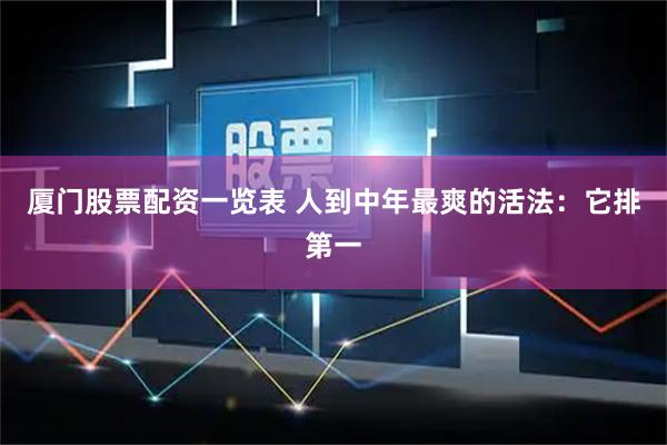 厦门股票配资一览表 人到中年最爽的活法：它排第一