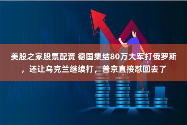 美股之家股票配资 德国集结80万大军打俄罗斯，还让乌克兰继续打，普京直接怼回去了