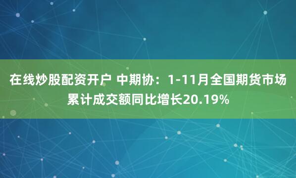 在线炒股配资开户 中期协：1-11月全国期货市场累计成交额同比增长20.19%