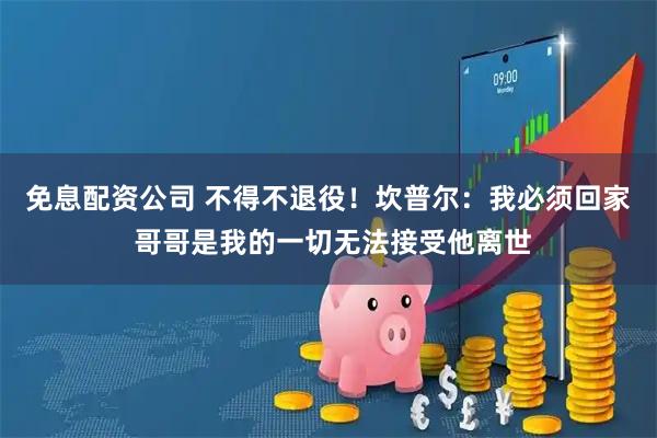 免息配资公司 不得不退役！坎普尔：我必须回家 哥哥是我的一切无法接受他离世