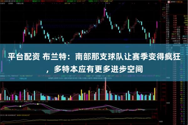 平台配资 布兰特：南部那支球队让赛季变得疯狂，多特本应有更多进步空间