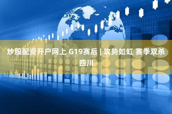 炒股配资开户网上 G19赛后 | 攻势如虹 赛季双杀四川
