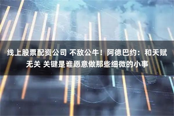 线上股票配资公司 不敌公牛！阿德巴约：和天赋无关 关键是谁愿意做那些细微的小事
