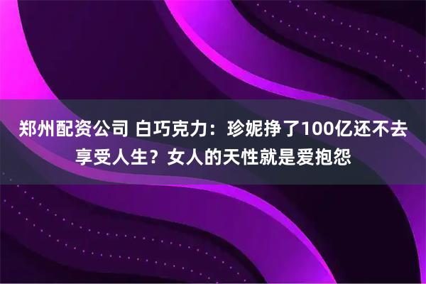 郑州配资公司 白巧克力：珍妮挣了100亿还不去享受人生？女人的天性就是爱抱怨