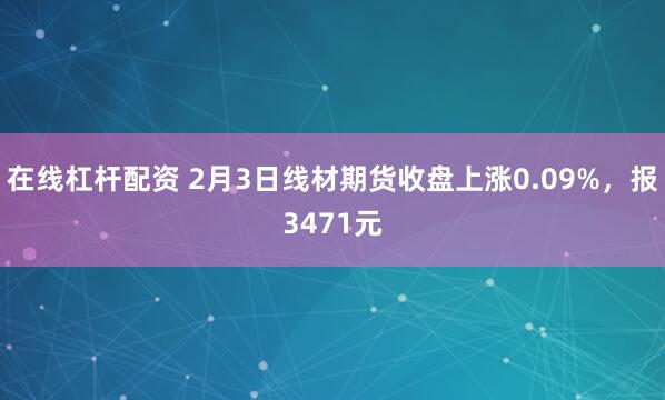在线杠杆配资 2月3日线材期货收盘上涨0.09%，报3471元