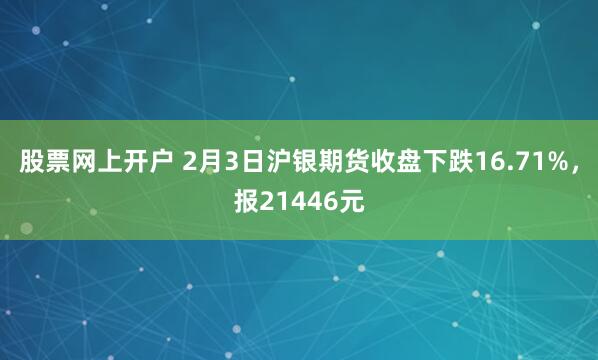 股票网上开户 2月3日沪银期货收盘下跌16.71%，报21446元