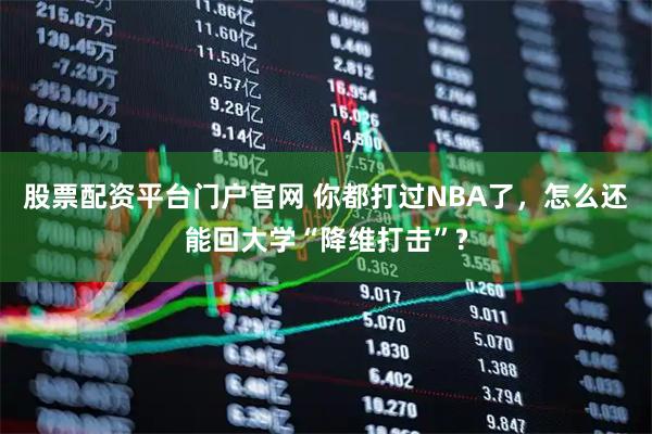 股票配资平台门户官网 你都打过NBA了，怎么还能回大学“降维打击”?